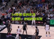 lol竞猜:篮网队惊险获胜，逆转胜利实现