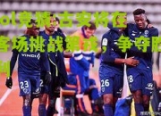 lol竞猜:古安将在客场挑战第戎，争夺胜利