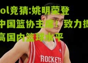 lol竞猜:姚明荣登中国篮协主席！致力提高国内篮球水平
