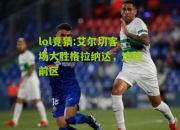 lol竞猜:艾尔切客场大胜格拉纳达，追赶前区