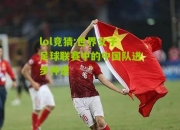 lol竞猜:世界女子足球联赛中的中国队进步神速