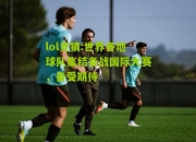 lol竞猜:世界各地球队集结备战国际大赛，备受期待