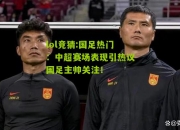 lol竞猜:国足热门：中超赛场表现引热议国足主帅关注！