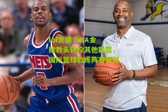 lol竞猜:NBA金牌教头转投其他联盟，国际篮球教练阵容新鲜