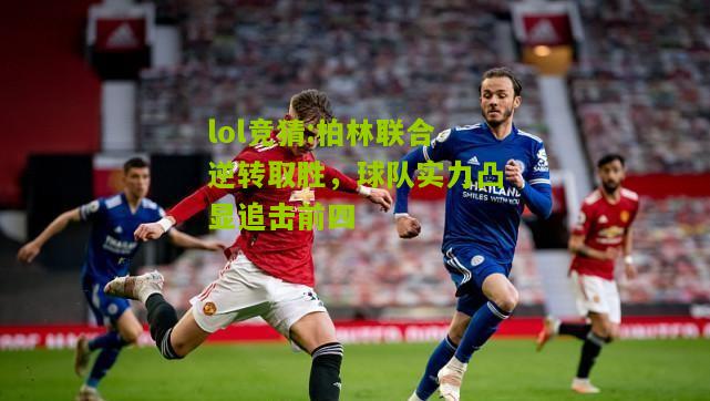 lol竞猜:柏林联合逆转取胜，球队实力凸显追击前四