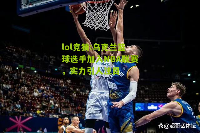 lol竞猜:乌克兰篮球选手加入NBA联赛，实力引人注目