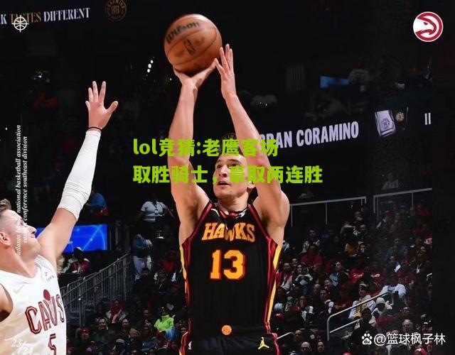 lol竞猜:老鹰客场取胜骑士，豪取两连胜