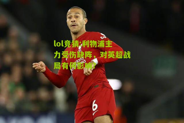 lol竞猜:利物浦主力受伤缺阵，对英超战局有何影响？