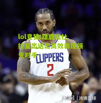 lol竞猜:雄鹿拉杜拉复出送出高效表现领先对手