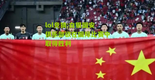 lol竞猜:白银国安俱乐部欲在国际比赛中取得胜利