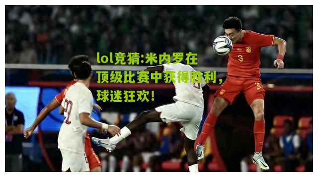 lol竞猜:米内罗在顶级比赛中获得胜利，球迷狂欢！