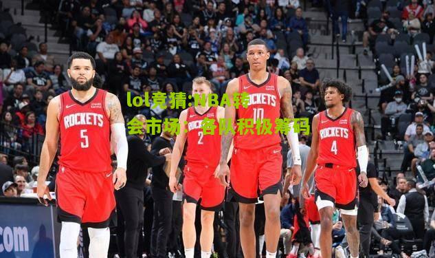 lol竞猜:NBA转会市场：各队积极筹码