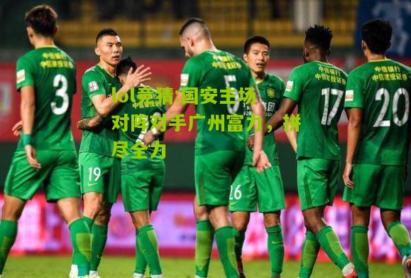 lol竞猜:国安主场对阵对手广州富力，拼尽全力