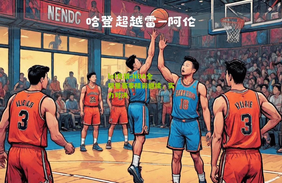 lol竞猜:NBA全明星赛事精彩继续，实力对决