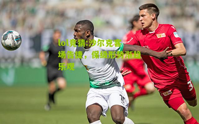 lol竞猜:沙尔克客场告捷，保级形势渐趋乐观