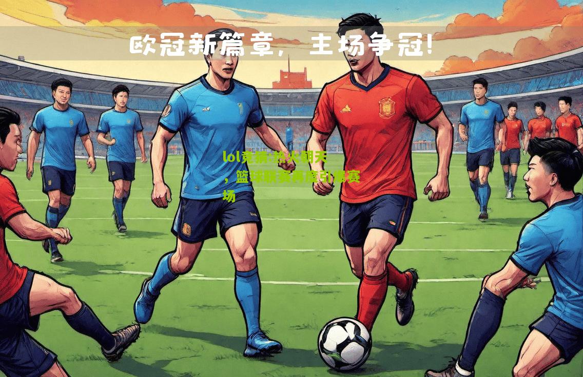 lol竞猜:热火朝天，篮球联赛再度引爆赛场