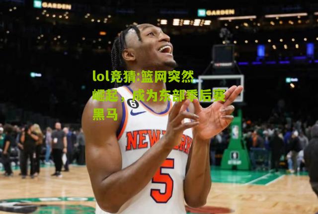 lol竞猜:篮网突然崛起，成为东部季后赛黑马
