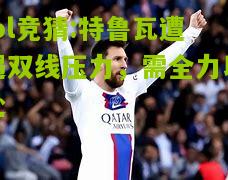 lol竞猜:特鲁瓦遭遇双线压力，需全力以赴