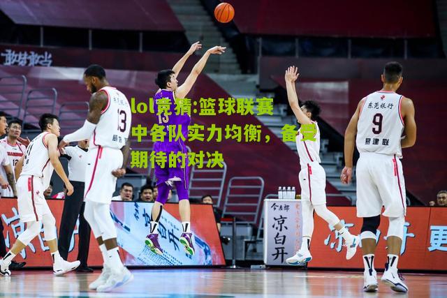 lol竞猜:篮球联赛中各队实力均衡，备受期待的对决