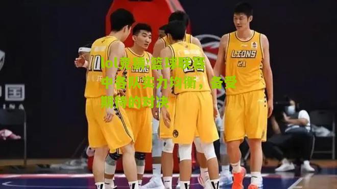 lol竞猜:篮球联赛中各队实力均衡，备受期待的对决