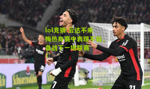 lol竞猜:云达不来梅热身赛中表现不俗，备战下一场联赛