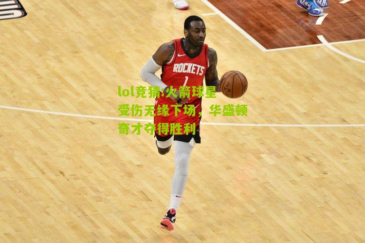 lol竞猜:火箭球星受伤无缘下场，华盛顿奇才夺得胜利