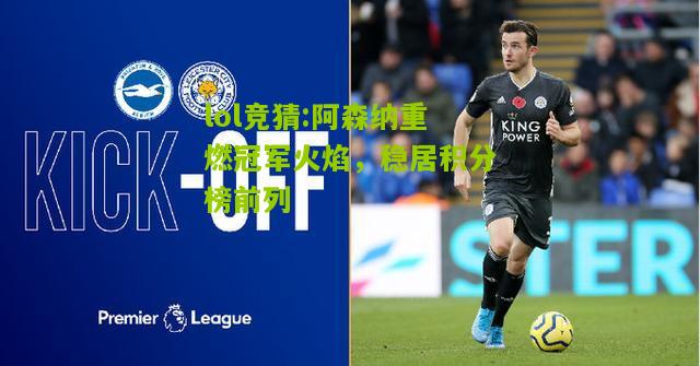 lol竞猜:阿森纳重燃冠军火焰，稳居积分榜前列