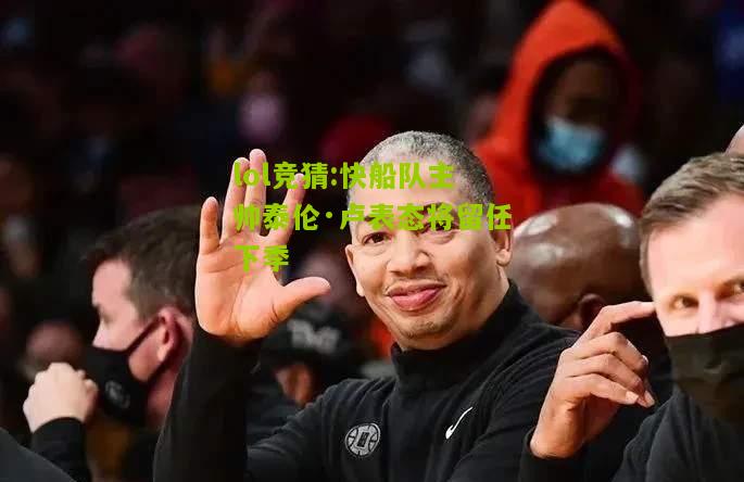 lol竞猜:快船队主帅泰伦·卢表态将留任下季