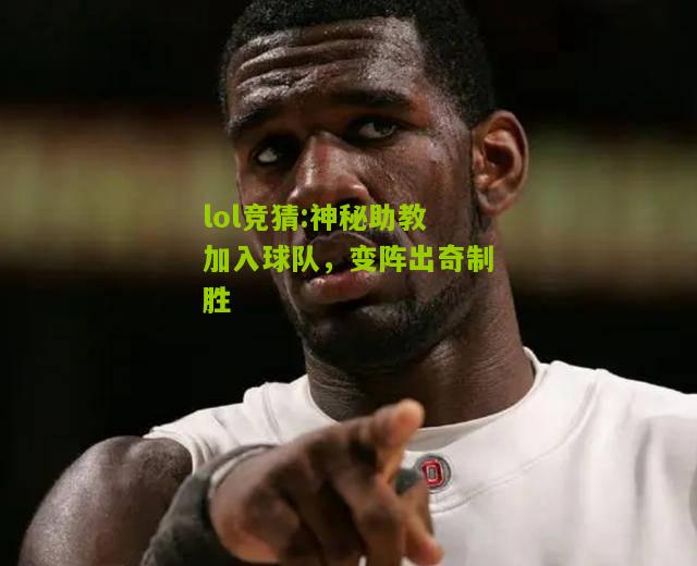 lol竞猜:神秘助教加入球队，变阵出奇制胜