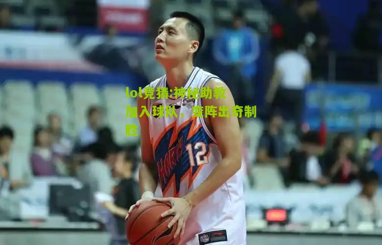 lol竞猜:神秘助教加入球队，变阵出奇制胜