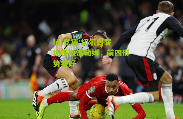lol竞猜:切尔西客场击败富勒姆，前四形势看好