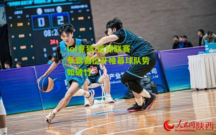 lol竞猜:篮球联赛争霸赛拉开帷幕球队势如破竹