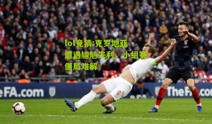 lol竞猜:克罗地亚遭遇尴尬失利，小组赛僵局难解