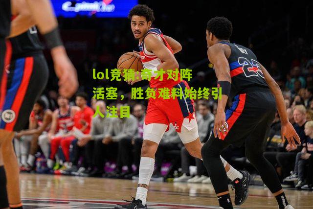 lol竞猜:奇才对阵活塞，胜负难料始终引人注目