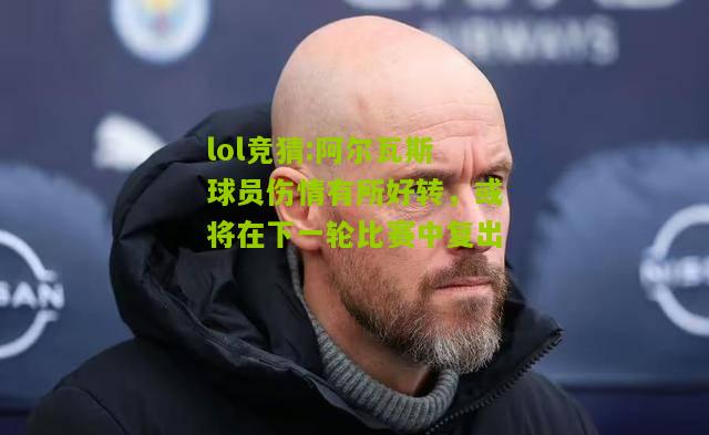 lol竞猜:阿尔瓦斯球员伤情有所好转，或将在下一轮比赛中复出