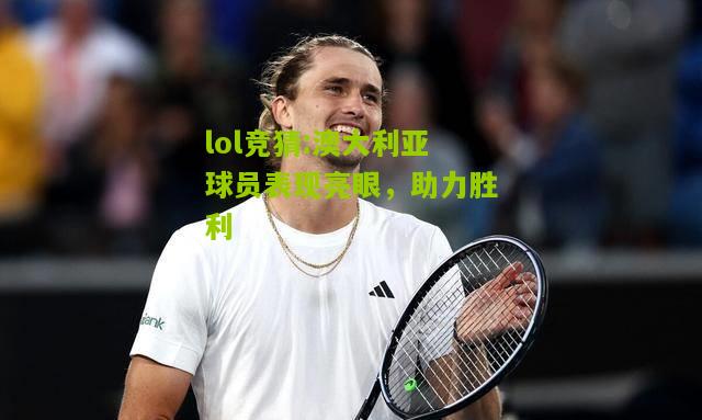 lol竞猜:澳大利亚球员表现亮眼，助力胜利