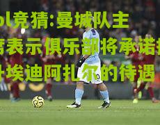 lol竞猜:曼城队主席表示俱乐部将承诺提升埃迪阿扎尔的待遇