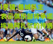 lol竞猜:曼城队主席表示俱乐部将承诺提升埃迪阿扎尔的待遇