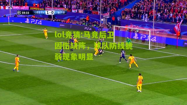 lol竞猜:马竞后卫因伤缺阵，球队防线脆弱现象明显