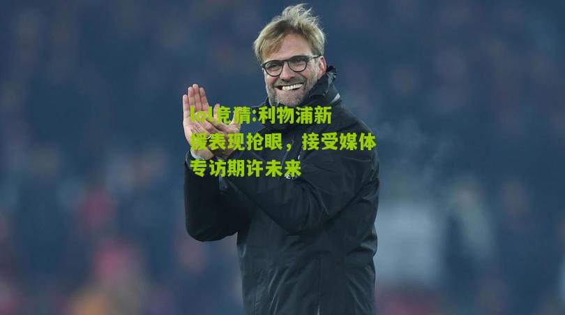 lol竞猜:利物浦新援表现抢眼，接受媒体专访期许未来