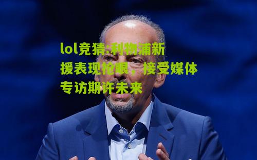 lol竞猜:利物浦新援表现抢眼，接受媒体专访期许未来
