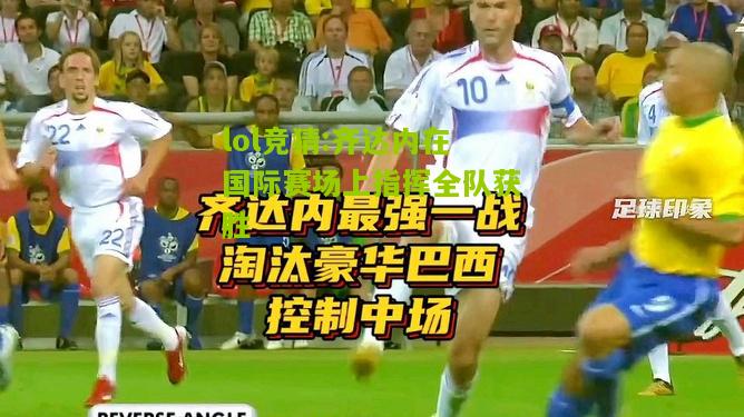 lol竞猜:齐达内在国际赛场上指挥全队获胜