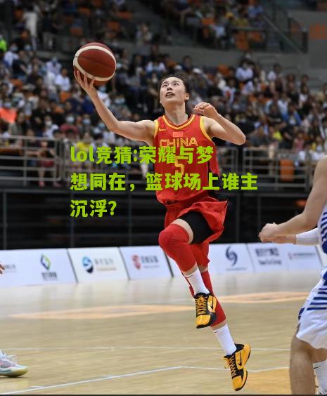 lol竞猜:荣耀与梦想同在，篮球场上谁主沉浮？