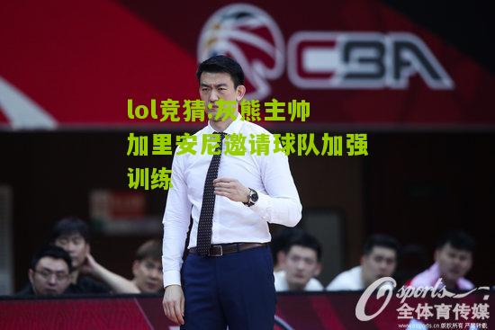 lol竞猜:灰熊主帅加里安尼邀请球队加强训练