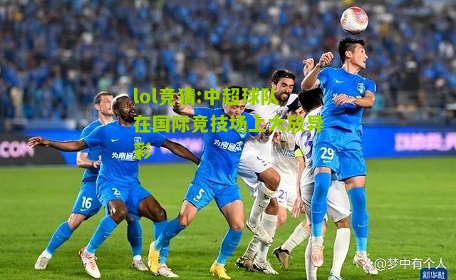 lol竞猜:中超球队在国际竞技场上大放异彩