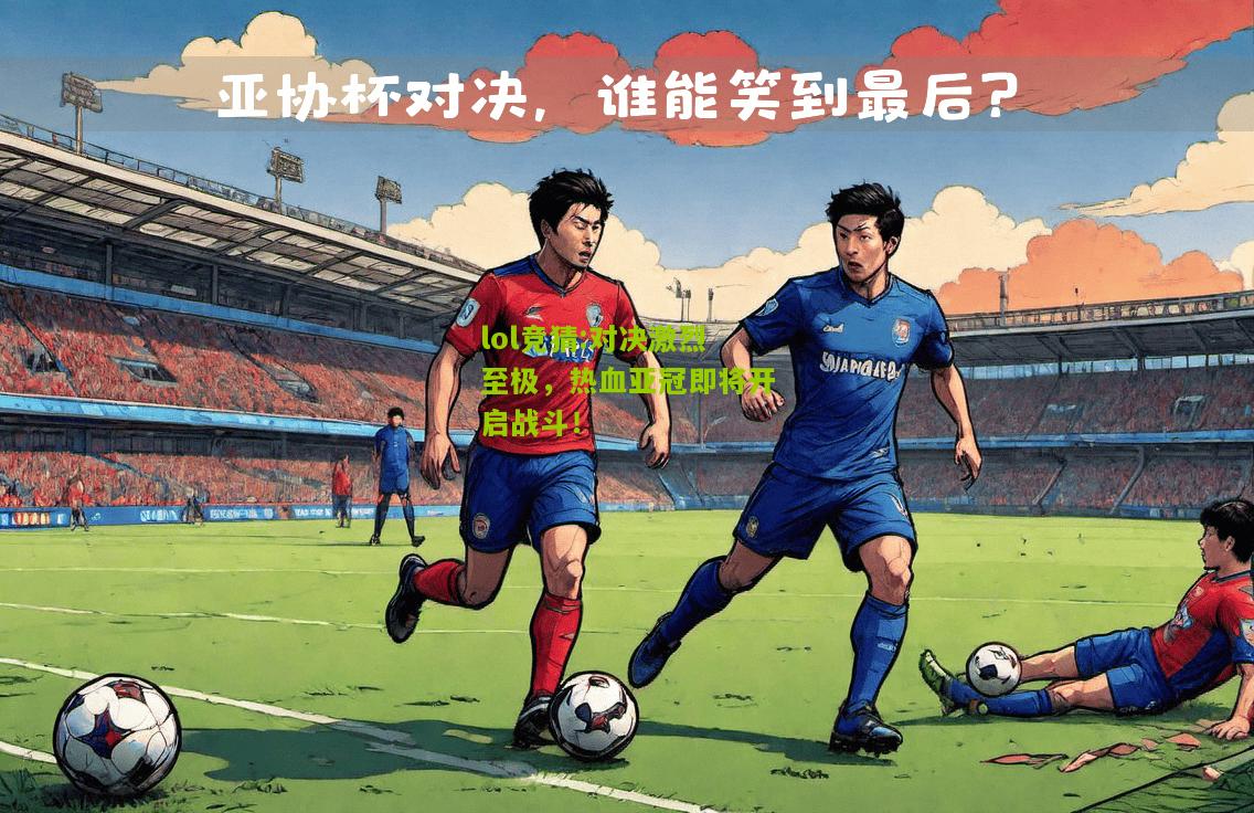 lol竞猜:对决激烈至极，热血亚冠即将开启战斗！