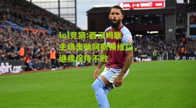 lol竞猜:西汉姆联主场击败阿斯顿维拉，继续保持不败