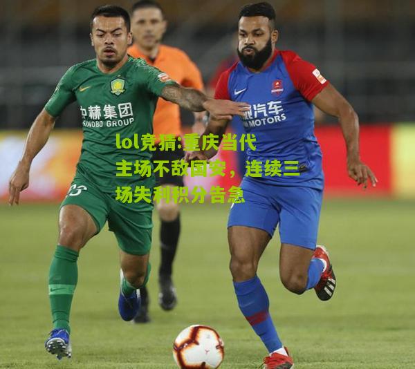 lol竞猜:重庆当代主场不敌国安，连续三场失利积分告急
