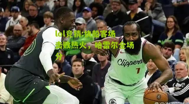 lol竞猜:快船客场击败热火，哈雷尔全场分