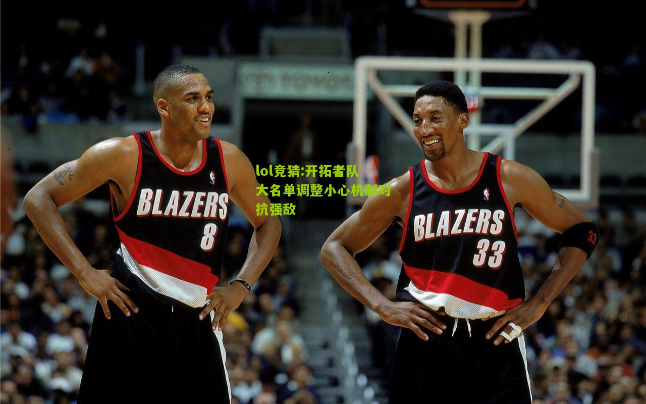 lol竞猜:开拓者队大名单调整小心机制对抗强敌